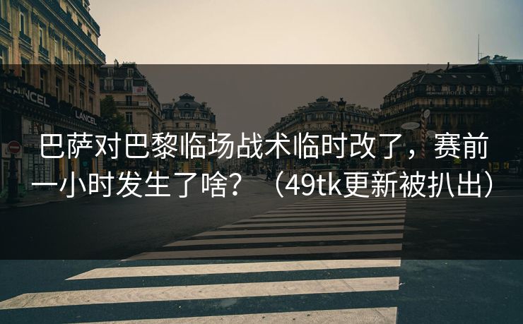 巴萨对巴黎临场战术临时改了,赛前一小时发生了啥?(49tk更新被扒出) 巴萨对巴黎临场战术临时改了,赛前一小时发生了啥?(49tk更新被扒出)
