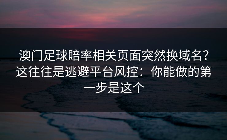 澳门足球賠率相关页面突然换域名?这往往是逃避平台风控:你能做的第一步是这个 澳门足球賠率相关页面突然换域名?这往往是逃避平台风控:你能做的第一步是这个